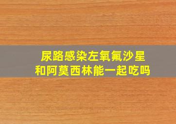 尿路感染左氧氟沙星和阿莫西林能一起吃吗