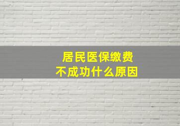 居民医保缴费不成功什么原因