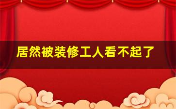 居然被装修工人看不起了