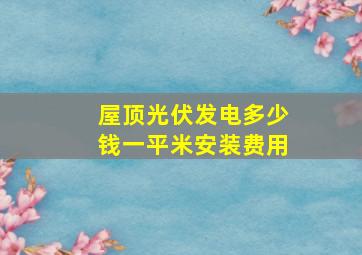 屋顶光伏发电多少钱一平米安装费用