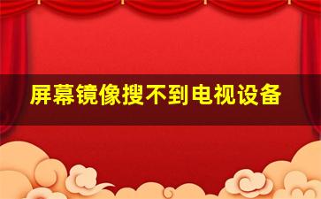 屏幕镜像搜不到电视设备