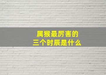 属猴最厉害的三个时辰是什么