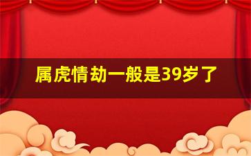 属虎情劫一般是39岁了