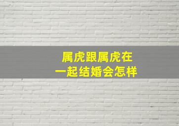 属虎跟属虎在一起结婚会怎样