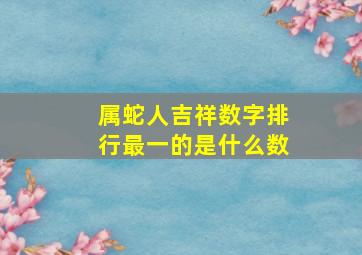 属蛇人吉祥数字排行最一的是什么数