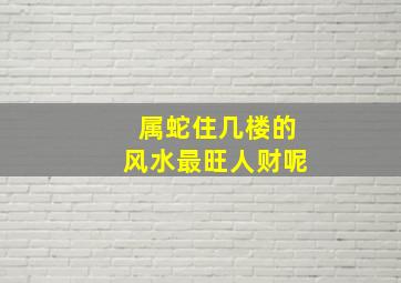 属蛇住几楼的风水最旺人财呢