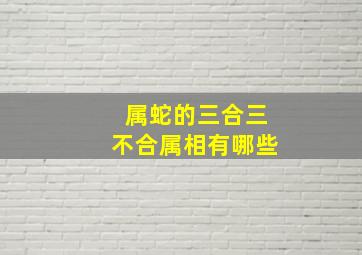 属蛇的三合三不合属相有哪些