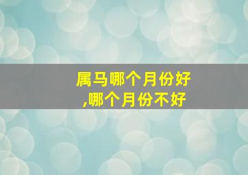 属马哪个月份好,哪个月份不好