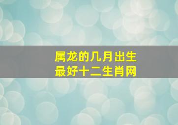 属龙的几月出生最好十二生肖网