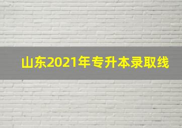 山东2021年专升本录取线