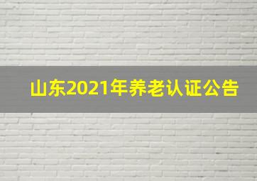 山东2021年养老认证公告