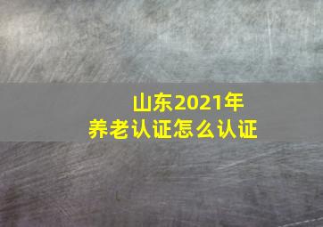 山东2021年养老认证怎么认证