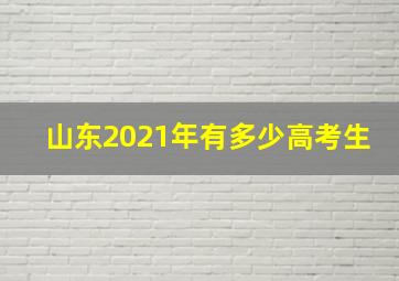 山东2021年有多少高考生