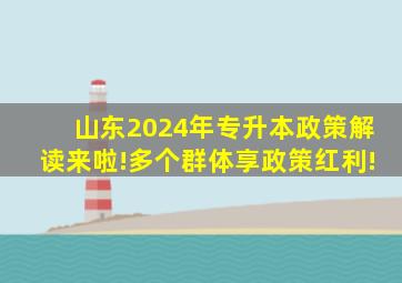 山东2024年专升本政策解读来啦!多个群体享政策红利!