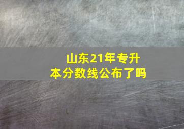 山东21年专升本分数线公布了吗