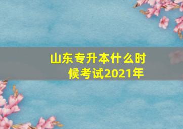 山东专升本什么时候考试2021年