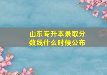 山东专升本录取分数线什么时候公布