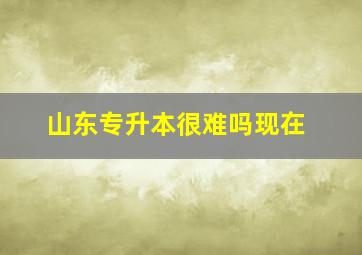 山东专升本很难吗现在