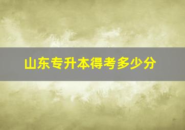 山东专升本得考多少分