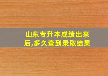 山东专升本成绩出来后,多久查到录取结果