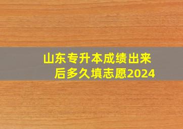 山东专升本成绩出来后多久填志愿2024