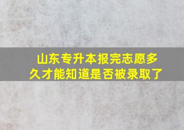 山东专升本报完志愿多久才能知道是否被录取了