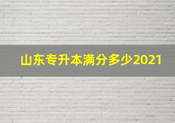 山东专升本满分多少2021