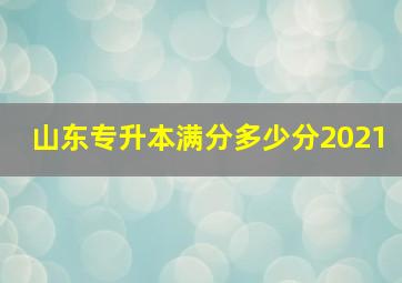 山东专升本满分多少分2021