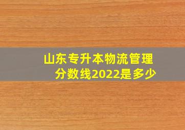 山东专升本物流管理分数线2022是多少