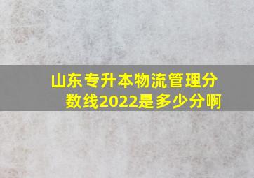 山东专升本物流管理分数线2022是多少分啊