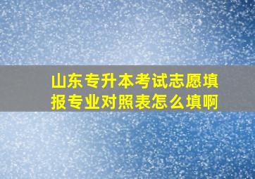 山东专升本考试志愿填报专业对照表怎么填啊