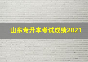 山东专升本考试成绩2021