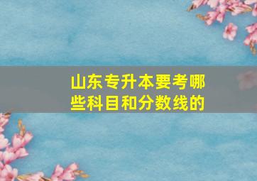 山东专升本要考哪些科目和分数线的