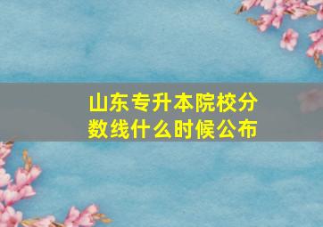 山东专升本院校分数线什么时候公布