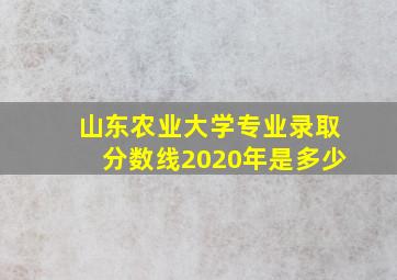 山东农业大学专业录取分数线2020年是多少