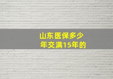 山东医保多少年交满15年的