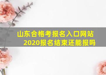 山东合格考报名入口网站2020报名结束还能报吗