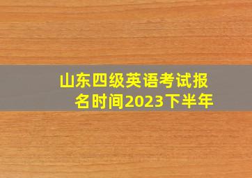 山东四级英语考试报名时间2023下半年