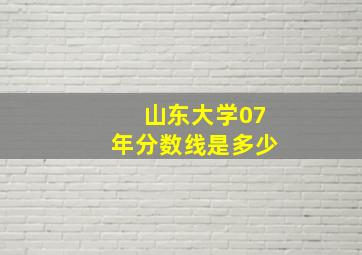 山东大学07年分数线是多少