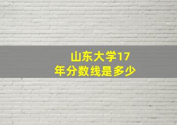 山东大学17年分数线是多少