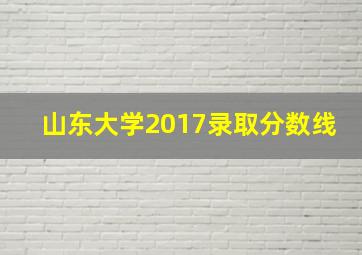 山东大学2017录取分数线