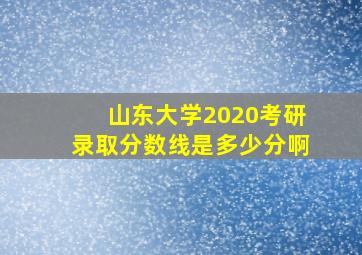 山东大学2020考研录取分数线是多少分啊