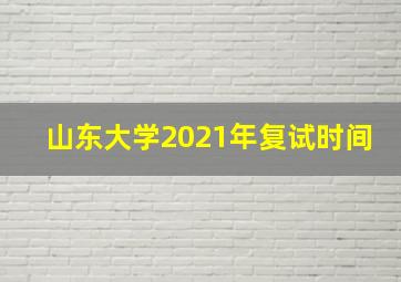 山东大学2021年复试时间