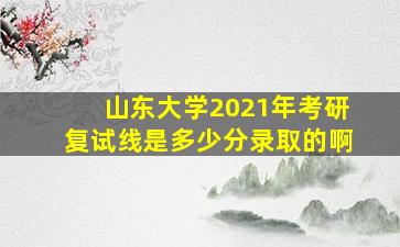 山东大学2021年考研复试线是多少分录取的啊