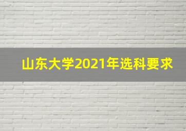 山东大学2021年选科要求