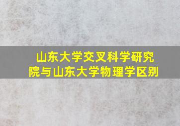 山东大学交叉科学研究院与山东大学物理学区别