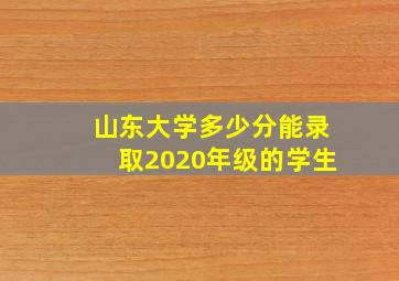 山东大学多少分能录取2020年级的学生