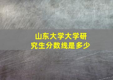 山东大学大学研究生分数线是多少