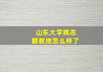 山东大学姚志鹏教授怎么样了