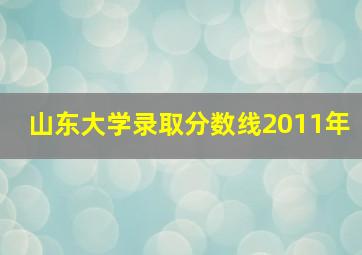 山东大学录取分数线2011年